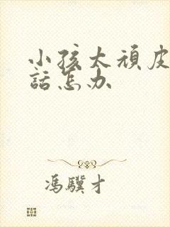 小孩太顽皮不听话怎办