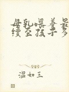 母乳喂养最好持续至孩子多大时断奶