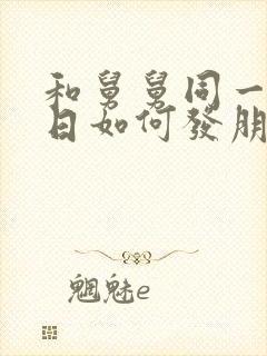 和舅舅同一天生日如何发朋友圈