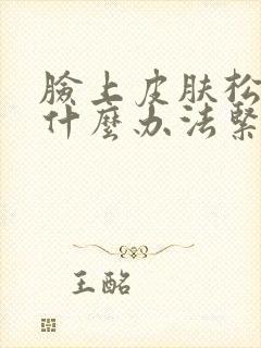 脸上皮肤松弛有什么办法紧致