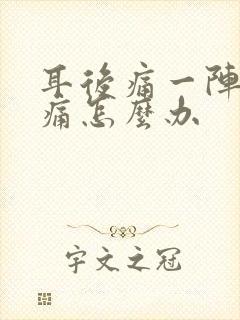 耳后痛一阵一疼痛怎么办