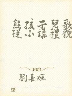 熊孩子儿歌咱们从小讲礼貌