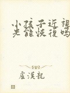 小孩子近视加散光能恢复吗