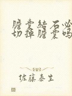 胆囊结石必须要切掉胆囊吗