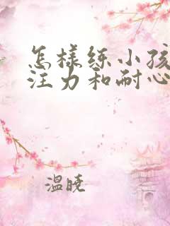 怎样练小孩的专注力和耐心