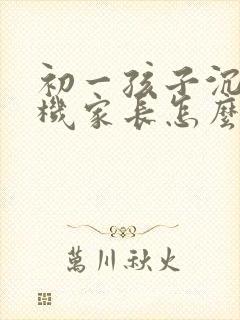 初一孩子沉迷手机家长怎么引导