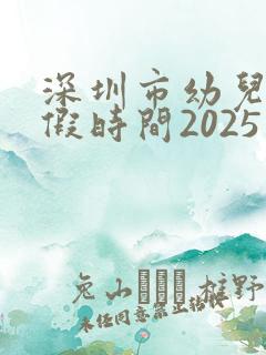 深圳市幼儿园放假时间2025