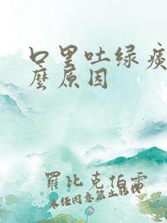 口里吐绿痰是什么原因