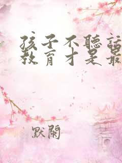 孩子不听话怎么教育才是最好的方法