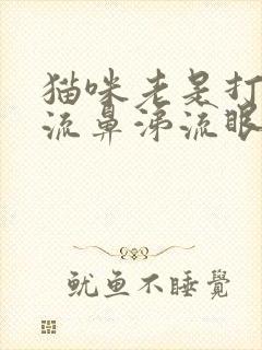 猫咪老是打喷嚏流鼻涕流眼泪怎么办