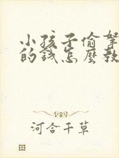 小孩子偷拿家里的钱怎么教育网