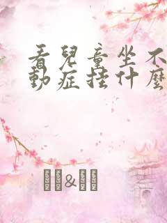 看儿童坐不住好动症挂什么科