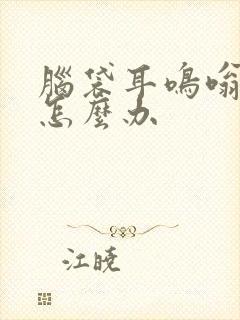 脑袋耳鸣嗡嗡响怎么办