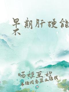 早期肝硬能治好不