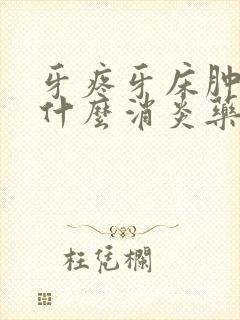 牙疼牙床肿了吃什么消炎药