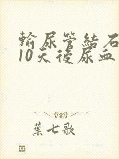 输尿管结石手术10天后尿血