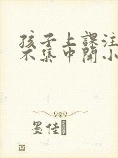 孩子上课注意力不集中开小差