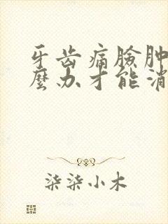 牙齿痛脸肿了怎么办才能消肿