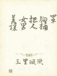 美女把胸罩脱了让男人桶