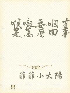 喉咙吞咽有痛感是怎么回事