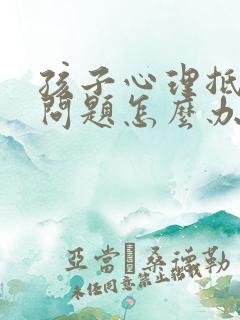 孩子心理抵触问问题怎么办