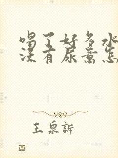 喝了好多水还是没有尿意怎么办