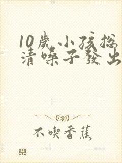 10岁小孩总是清嗓子发出吭吭声怎么办