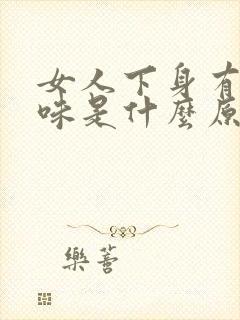 女人下身有鱼腥味是什么原因