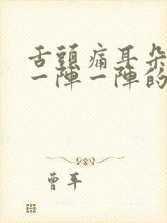 舌头痛耳朵眼也一阵一阵的疼痛