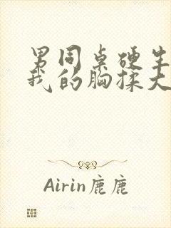 男同桌硬生生把我的胸揉大了