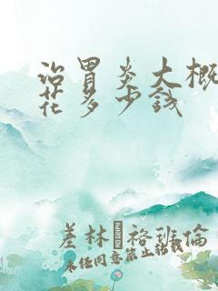 治胃炎大概需要花多少钱