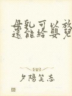 母乳可以放多久还能给婴儿喝