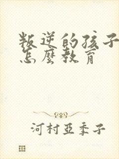 叛逆的孩子应该怎么教育