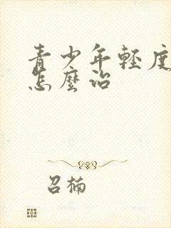 青少年轻度抑郁怎么治