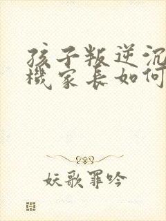 孩子叛逆沉迷手机家长如何引导