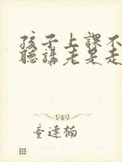 孩子上课不认真听讲老是走神怎么和老师沟通