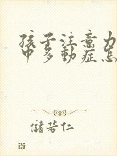 孩子注意力不集中多动症怎么治疗好