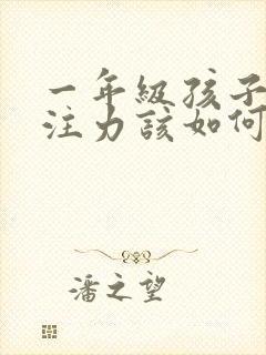 一年级孩子的专注力该如何培养