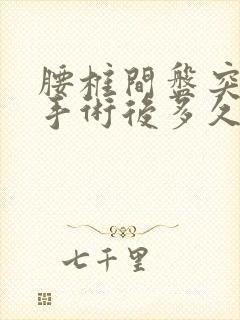 腰椎间盘突微创手术后多久能正常上班