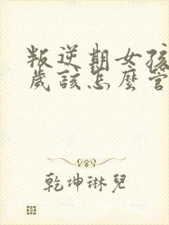 叛逆期女孩11岁该怎么管教