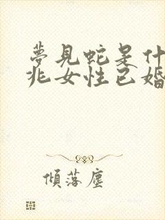 梦见蛇是什么预兆女性已婚周公解梦