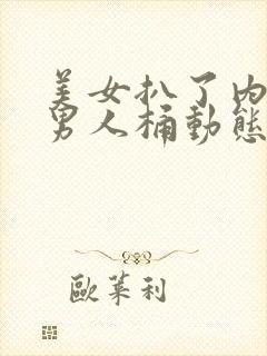 美女扒了内裤让男人桶动态