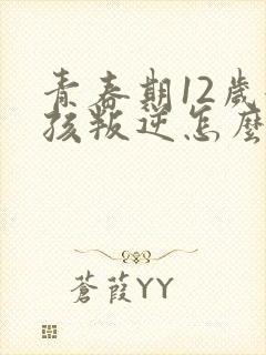 青春期12岁女孩叛逆怎么办