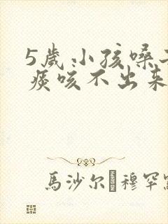 5岁小孩嗓子有痰咳不出来怎么办