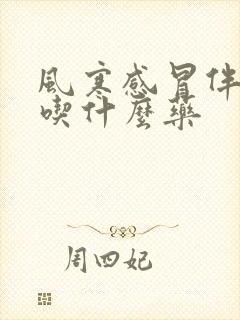 风寒感冒伴发烧吃什么药