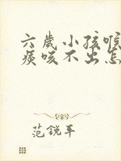 六岁小孩喉咙有痰咳不出怎么办