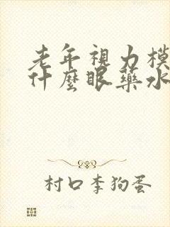 老年视力模糊用什么眼药水好