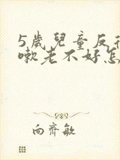 5岁儿童反复咳嗽老不好怎回事