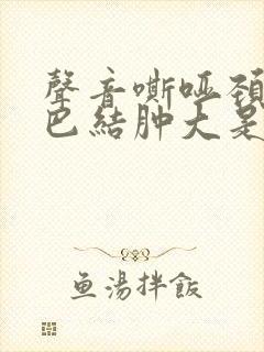 声音嘶哑颈部淋巴结肿大是怎么回事