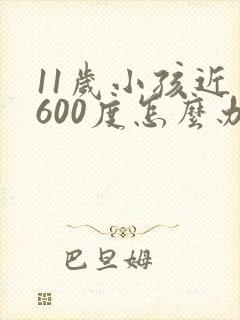 11岁小孩近视600度怎么办